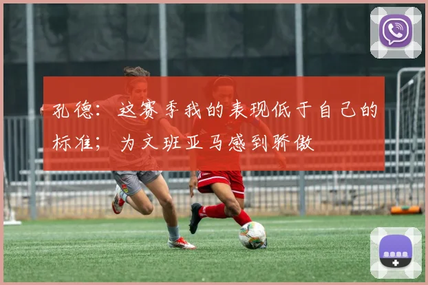 孔德：这赛季我的表现低于自己的标准；为文班亚马感到骄傲
