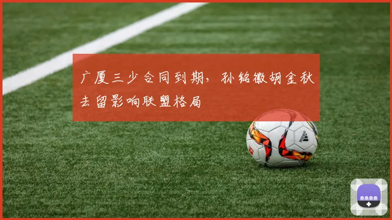广厦三少合同到期，孙铭徽胡金秋去留影响联盟格局