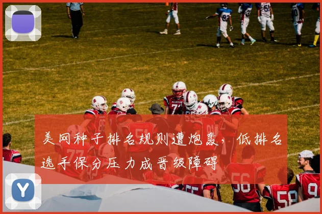 美网种子排名规则遭炮轰,低排名选手保分压力成晋级障碍