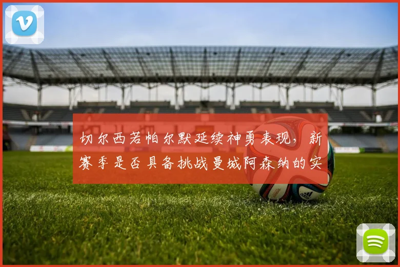 切尔西若帕尔默延续神勇表现,新赛季是否具备挑战曼城阿森纳的实力?
