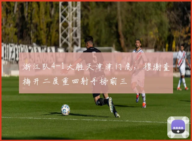 浙江队4-1大胜天津津门虎，穆谢奎梅开二度重回射手榜前三