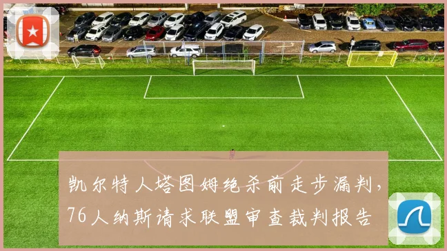 凯尔特人塔图姆绝杀前走步漏判，76人纳斯请求联盟审查裁判报告
