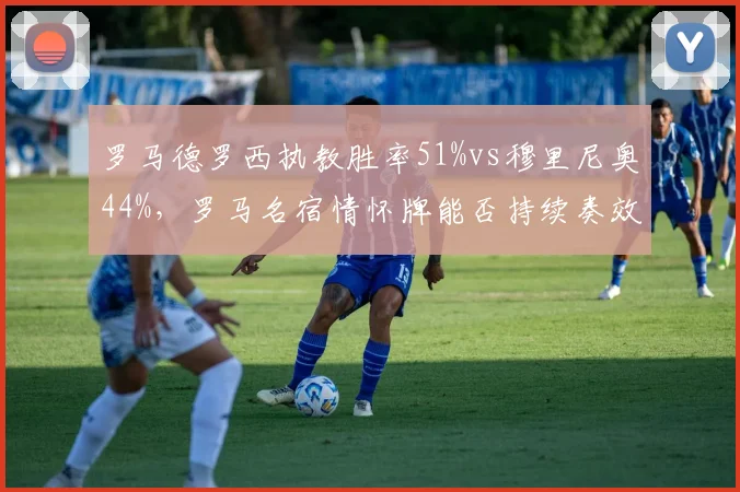 罗马德罗西执教胜率51%vs穆里尼奥44%，罗马名宿情怀牌能否持续奏效