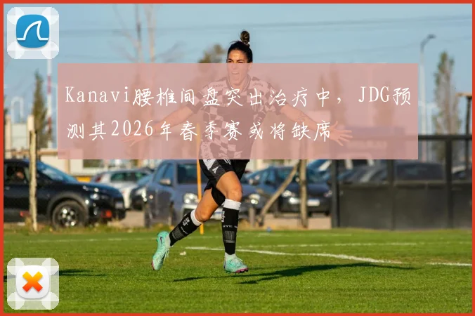 Kanavi腰椎间盘突出治疗中，JDG预测其2026年春季赛或将缺席