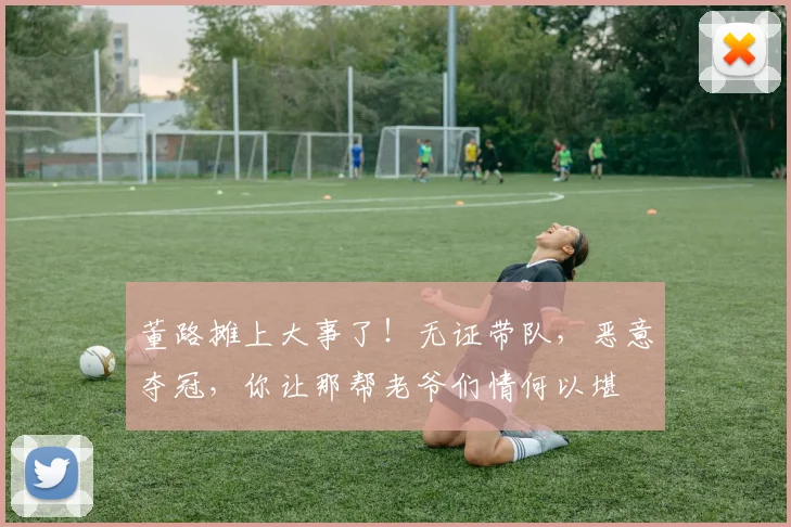 董路摊上大事了!无证带队,恶意夺冠,你让那帮老爷们情何以堪