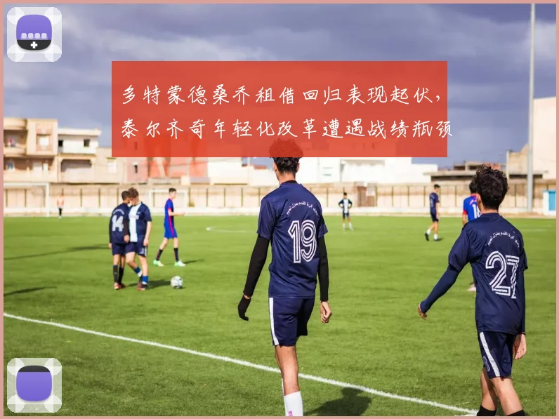 多特蒙德桑乔租借回归表现起伏,泰尔齐奇年轻化改革遭遇战绩瓶颈