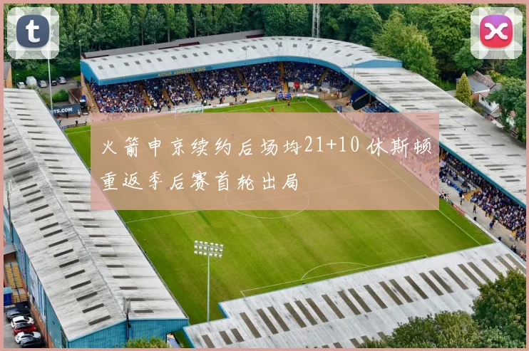 火箭申京续约后场均21+10 休斯顿重返季后赛首轮出局