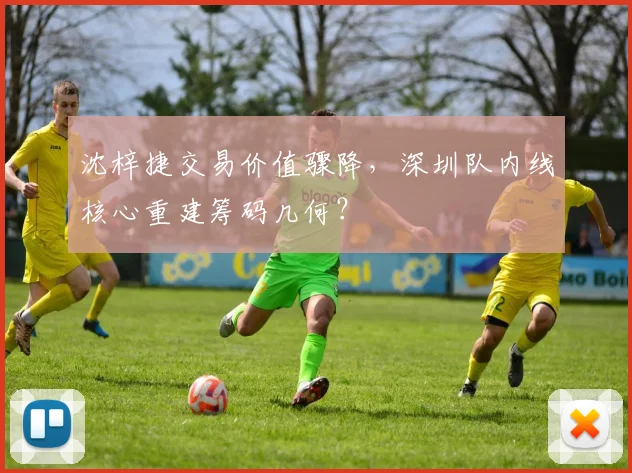沈梓捷交易价值骤降,深圳队内线核心重建筹码几何?