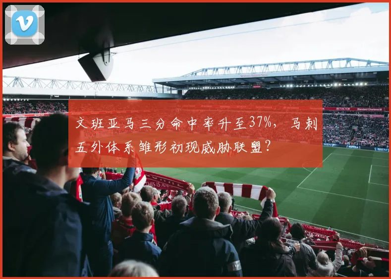 文班亚马三分命中率升至37%,马刺五外体系雏形初现威胁联盟?