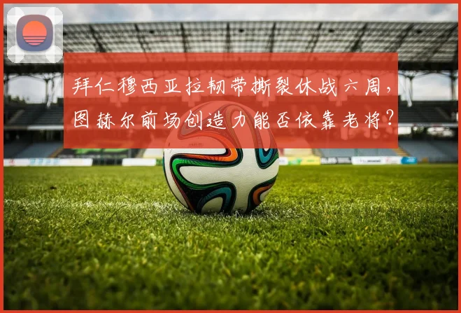 拜仁穆西亚拉韧带撕裂休战六周,图赫尔前场创造力能否依靠老将?